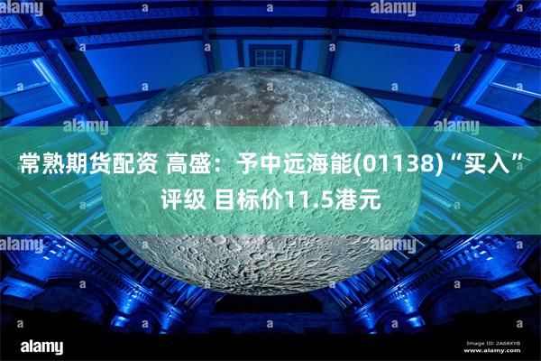 常熟期货配资 高盛：予中远海能(01138)“买入”评级 目标价11.5港元