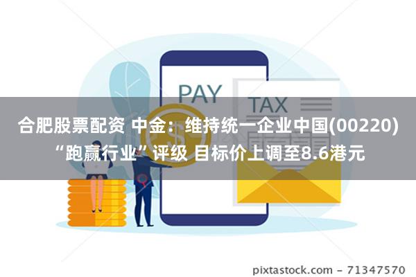 合肥股票配资 中金：维持统一企业中国(00220)“跑赢行业”评级 目标价上调至8.6港元