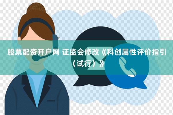 股票配资开户网 证监会修改《科创属性评价指引（试行）》