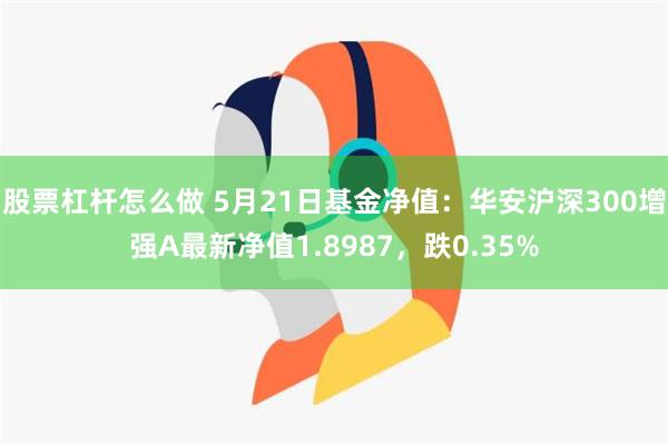 股票杠杆怎么做 5月21日基金净值：华安沪深300增强A最新净值1.8987，跌0.35%