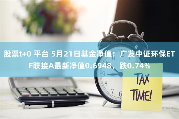 股票t+0 平台 5月21日基金净值：广发中证环保ETF