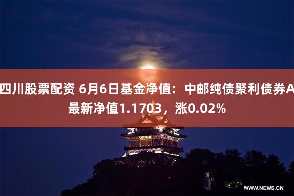 四川股票配资 6月6日基金净值：中邮纯债聚利债券A最新净值1.1703，涨0.02%