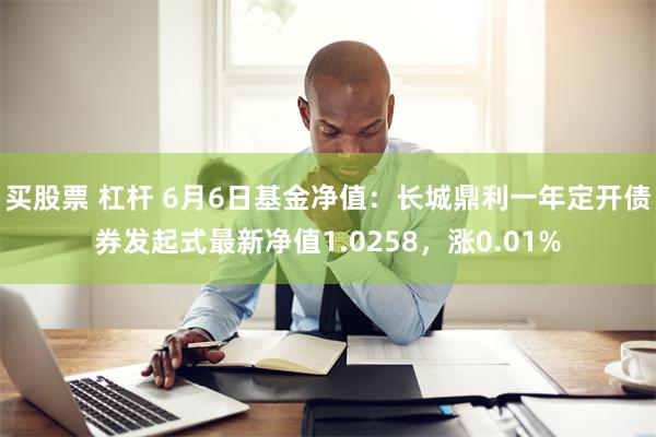 买股票 杠杆 6月6日基金净值：长城鼎利一年定开债券发起式最新净值1.0258，涨0.01%