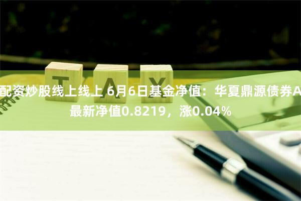 配资炒股线上线上 6月6日基金净值：华夏鼎源债券A最新净值0.8219，涨0.04%