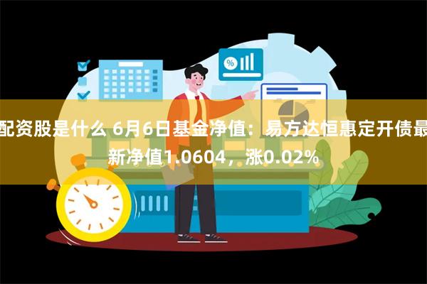 配资股是什么 6月6日基金净值：易方达恒惠定开债最新净值1.0604，涨0.02%