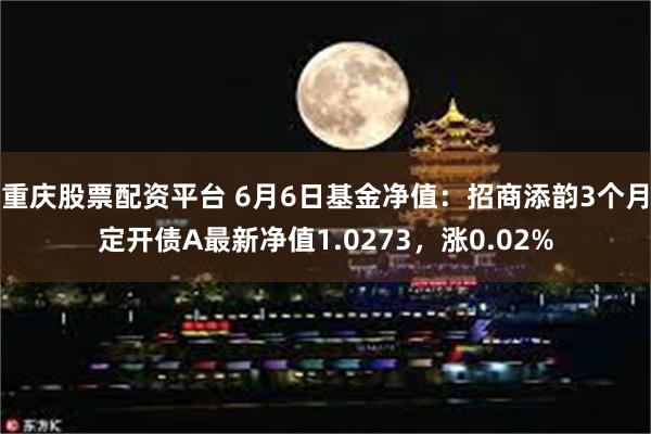 重庆股票配资平台 6月6日基金净值：招商添韵3个月定开债