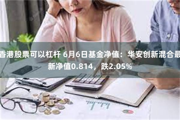 香港股票可以杠杆 6月6日基金净值：华安创新混合最新净值0.814，跌2.05%