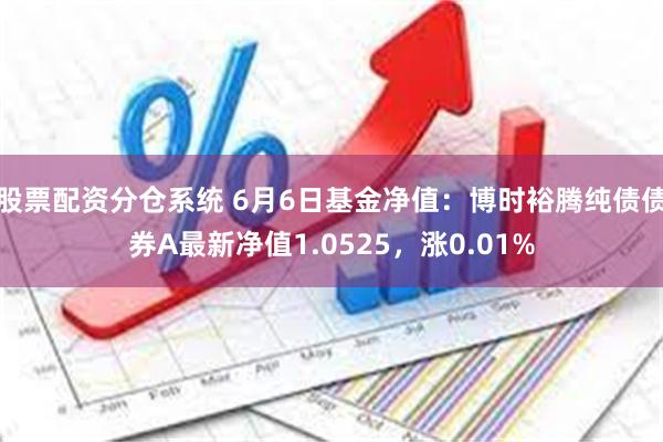 股票配资分仓系统 6月6日基金净值：博时裕腾纯债债券A最新净值1.0525，涨0.01%