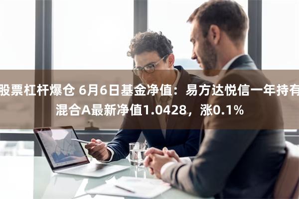 股票杠杆爆仓 6月6日基金净值：易方达悦信一年持有混合A最新净值1.0428，涨0.1%