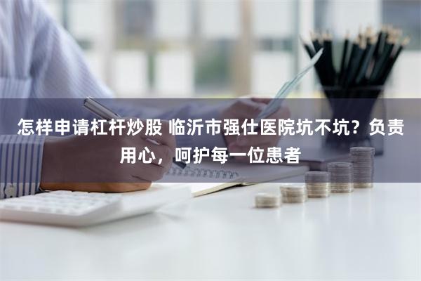 怎样申请杠杆炒股 临沂市强仕医院坑不坑？负责用心，呵护每一位患者