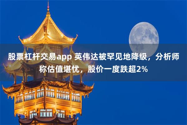 股票杠杆交易app 英伟达被罕见地降级，分析师称估值堪忧，股价一度跌超2%