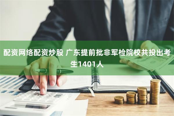 配资网络配资炒股 广东提前批非军检院校共投出考生1401人