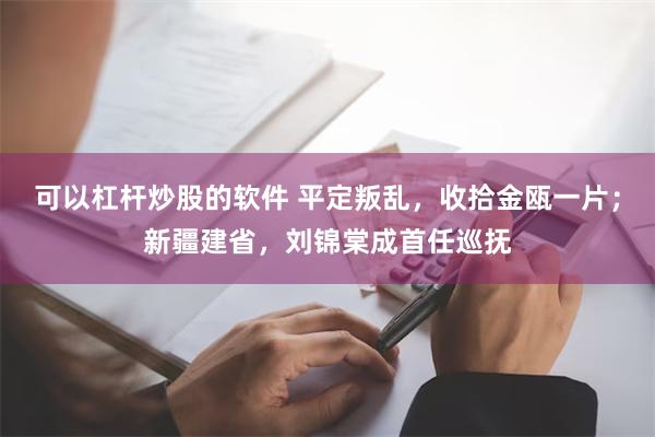 可以杠杆炒股的软件 平定叛乱，收拾金瓯一片；新疆建省，刘锦棠成首任巡抚