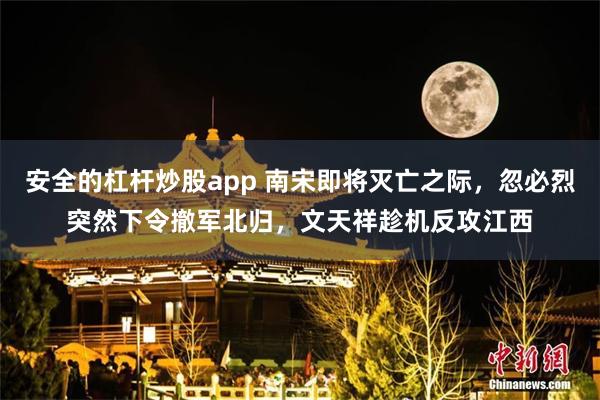 安全的杠杆炒股app 南宋即将灭亡之际，忽必烈突然下令撤军北归，文天祥趁机反攻江西