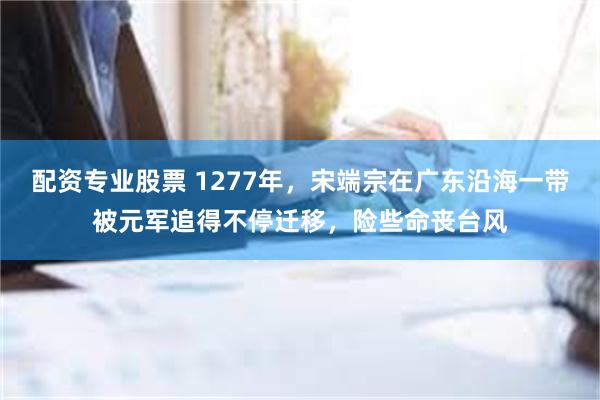 配资专业股票 1277年，宋端宗在广东沿海一带被元军追得不停迁移，险些命丧台风