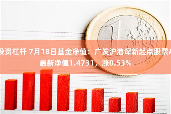 投资杠杆 7月18日基金净值：广发沪港深新起点股票A最新净值1.4731，涨0.53%