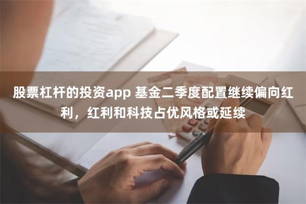 股票杠杆的投资app 基金二季度配置继续偏向红利，红利和