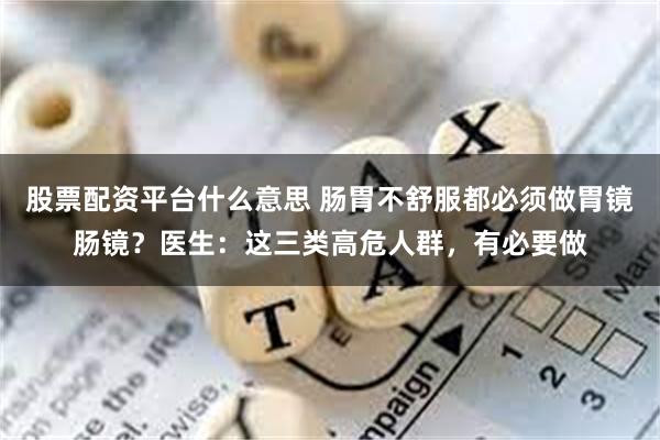 股票配资平台什么意思 肠胃不舒服都必须做胃镜肠镜？医生：这三类高危人群，有必要做