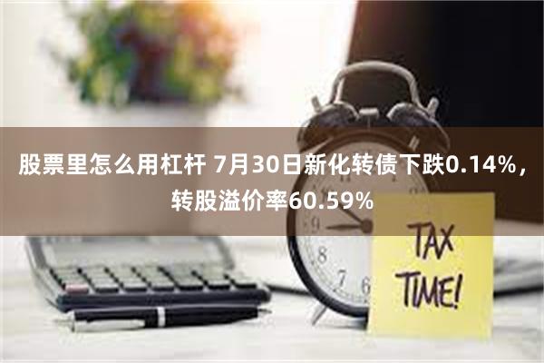 股票里怎么用杠杆 7月30日新化转债下跌0.14%，转股