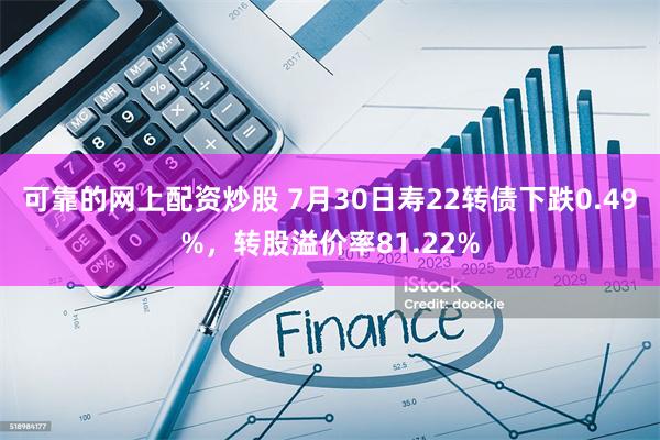 可靠的网上配资炒股 7月30日寿22转债下跌0.49%，