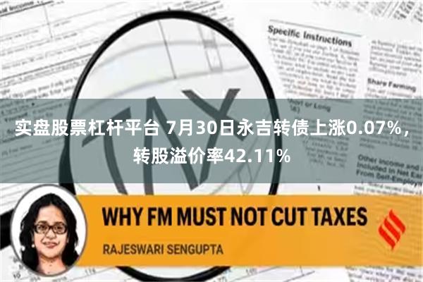 实盘股票杠杆平台 7月30日永吉转债上涨0.07%，转股溢价率42.11%