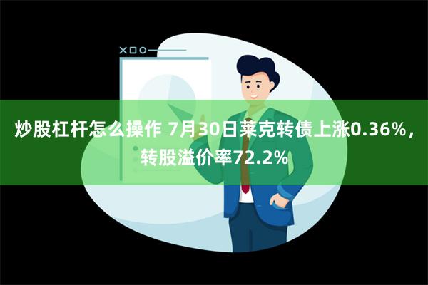 炒股杠杆怎么操作 7月30日莱克转债上涨0.36%，转股溢价率72.2%