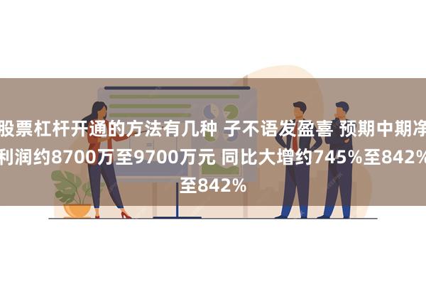 股票杠杆开通的方法有几种 子不语发盈喜 预期中期净利润约8700万至9700万元 同比大增约745%至842%