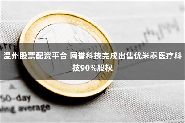 温州股票配资平台 网誉科技完成出售优米泰医疗科技90%股权