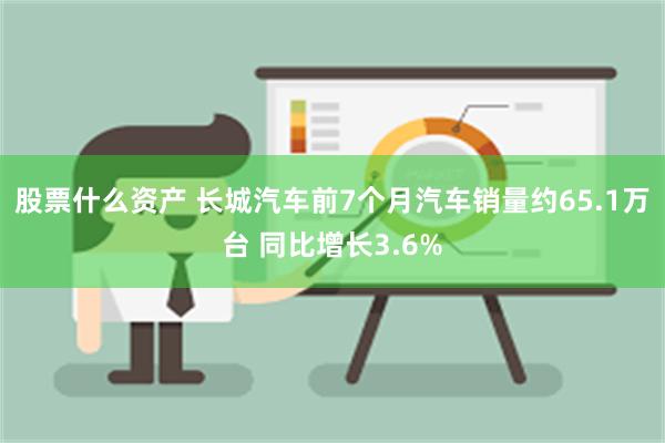 股票什么资产 长城汽车前7个月汽车销量约65.1万台 同比增长3.6%