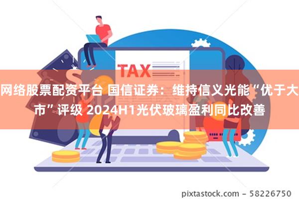 网络股票配资平台 国信证券：维持信义光能“优于大市”评级 2024H1光伏玻璃盈利同比改善