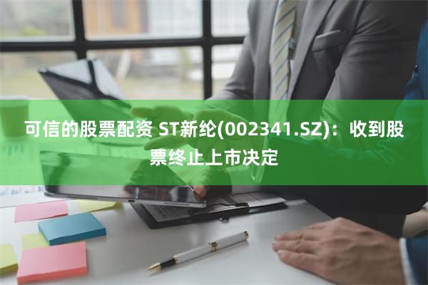 可信的股票配资 ST新纶(002341.SZ)：收到股票终止上市决定