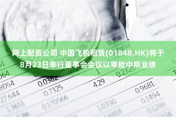 网上配资公司 中国飞机租赁(01848.HK)将于8月23日举行董事会会议以审批中期业绩