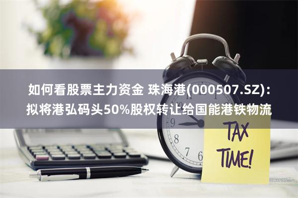 如何看股票主力资金 珠海港(000507.SZ)：拟将港弘码头50%股权转让给国能港铁物流