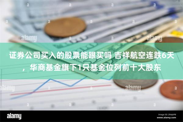 证券公司买入的股票能跟买吗 吉祥航空连跌6天，华商基金旗下1只基金位列前十大股东