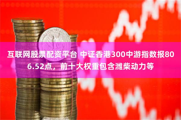 互联网股票配资平台 中证香港300中游指数报806.52