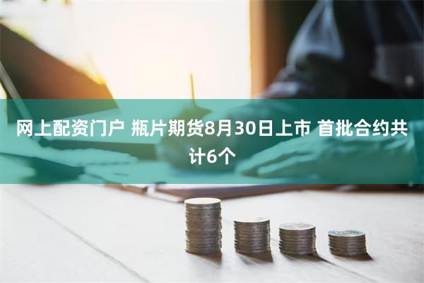 网上配资门户 瓶片期货8月30日上市 首批合约共计6个