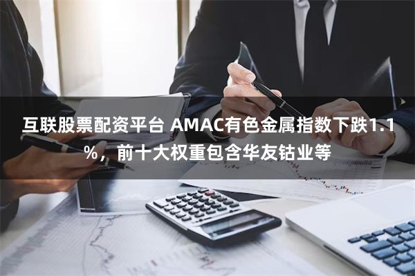 互联股票配资平台 AMAC有色金属指数下跌1.1%，前十大权