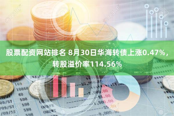 股票配资网站排名 8月30日华海转债上涨0.47%，转股溢价率114.56%