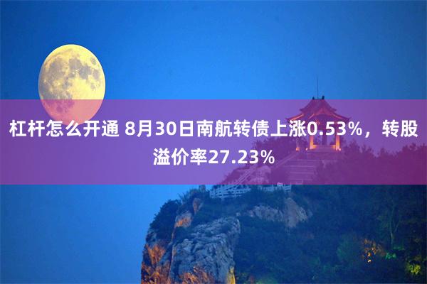 杠杆怎么开通 8月30日南航转债上涨0.53%，转股溢价