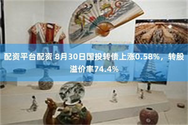 配资平台配资 8月30日国投转债上涨0.58%，转股溢价