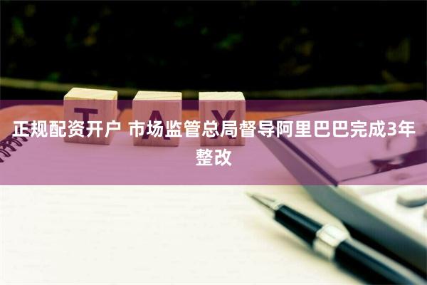 正规配资开户 市场监管总局督导阿里巴巴完成3年整改