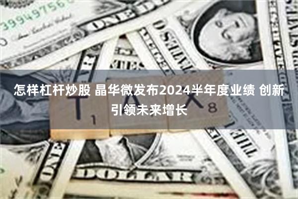 怎样杠杆炒股 晶华微发布2024半年度业绩 创新引领未来