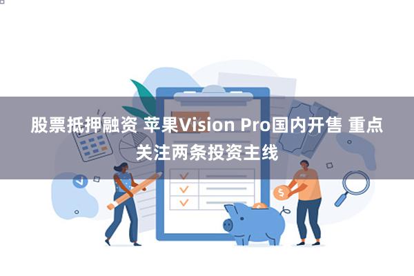 股票抵押融资 苹果Vision Pro国内开售 重点关注