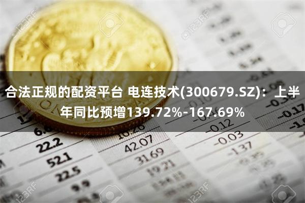 合法正规的配资平台 电连技术(300679.SZ)：上半年同比预增139.72%-167.69%