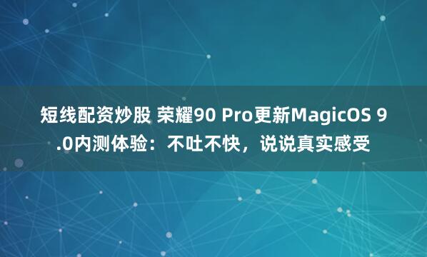 短线配资炒股 荣耀90 Pro更新MagicOS 9.0内测体验：不吐不快，说说真实感受