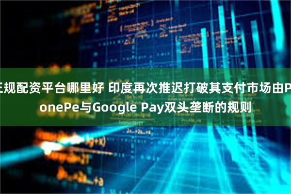 正规配资平台哪里好 印度再次推迟打破其支付市场由PhonePe与Google Pay双头垄断的规则