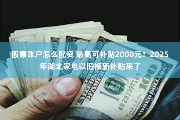 股票账户怎么配资 最高可补贴2000元！2025年湖北家电以旧换新补贴来了