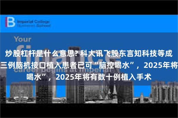 炒股杠杆是什么意思? 科大讯飞股东言知科技等成立脑机公司，国内三例脑机接口植入患者已可“脑控喝水”，2025年将有数十例植入手术