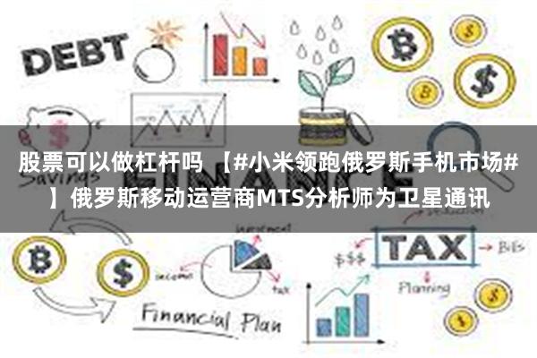 股票可以做杠杆吗 【#小米领跑俄罗斯手机市场#】俄罗斯移动运营商MTS分析师为卫星通讯