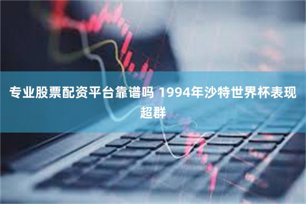 专业股票配资平台靠谱吗 1994年沙特世界杯表现超群